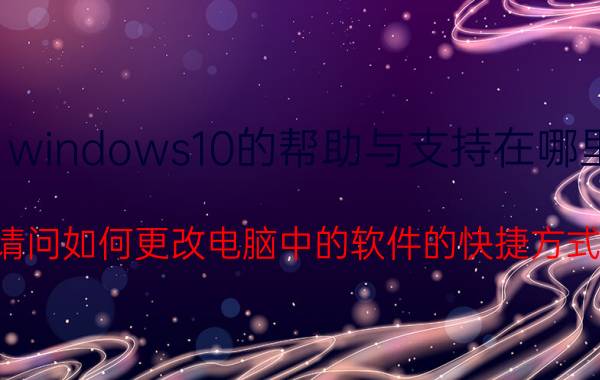 windows10的帮助与支持在哪里 请问如何更改电脑中的软件的快捷方式？